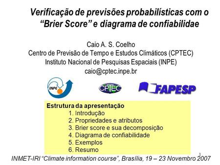 1 Verificação de previsões probabilísticas com o Brier Score e diagrama de confiabilidae Caio A. S. Coelho Centro de Previsão de Tempo e Estudos Climáticos.