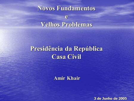 Novos Fundamentos e Velhos Problemas Presidência da República Casa Civil Amir Khair 3 de Junho de 2005.