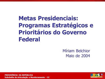 Metas Presidenciais: Programas Estratégicos e Prioritários do Governo Federal Míriam Belchior Maio de 2004.