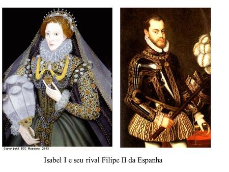 Isabel I e seu rival Filipe II da Espanha
