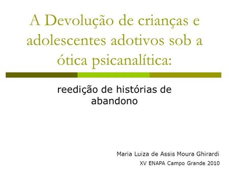 A Devolução de crianças e adolescentes adotivos sob a ótica psicanalítica: reedição de histórias de abandono Maria Luiza de Assis Moura Ghirardi XV ENAPA.