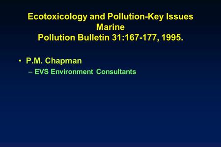 Ecotoxicology and Pollution-Key Issues Marine Pollution Bulletin 31:167-177, 1995. P.M. Chapman EVS Environment Consultants.