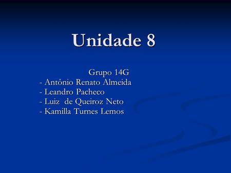 Unidade 8 Grupo 14G - Antônio Renato Almeida - Antônio Renato Almeida - Leandro Pacheco - Leandro Pacheco - Luiz de Queiroz Neto - Luiz de Queiroz Neto.