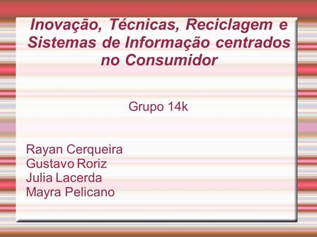 Inovação, Técnicas, Reciclagem e Sistemas de Informação centrados no Consumidor Grupo 14k Rayan Cerqueira Gustavo Roriz Julia Lacerda Mayra Pelicano.