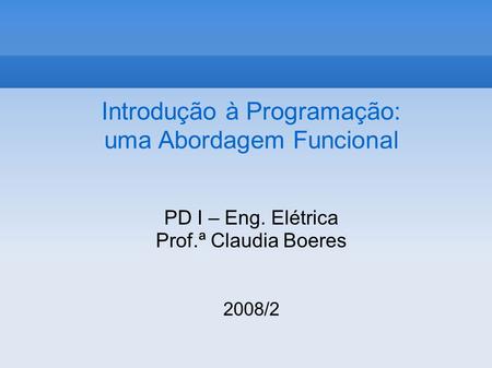 Introdução à Programação: uma Abordagem Funcional PD I – Eng. Elétrica Prof.ª Claudia Boeres 2008/2.
