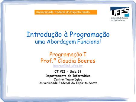 Introdução à Programação uma Abordagem Funcional Programação I Prof.ª Claudia Boeres CT VII - Sala 32 Departamento de Informática Centro.