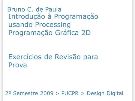 Introdução à Programação usando Processing Programação Gráfica 2D Exercícios de Revisão para Prova 2º Semestre 2009 > PUCPR > Design Digital Bruno C. de.