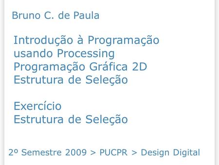 Introdução à Programação usando Processing Programação Gráfica 2D Estrutura de Seleção Exercício Estrutura de Seleção 2º Semestre 2009 > PUCPR > Design.