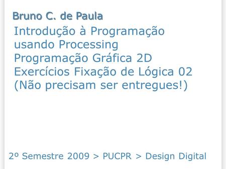 Introdução à Programação usando Processing Programação Gráfica 2D Exercícios Fixação de Lógica 02 (Não precisam ser entregues!) 2º Semestre 2009 > PUCPR.