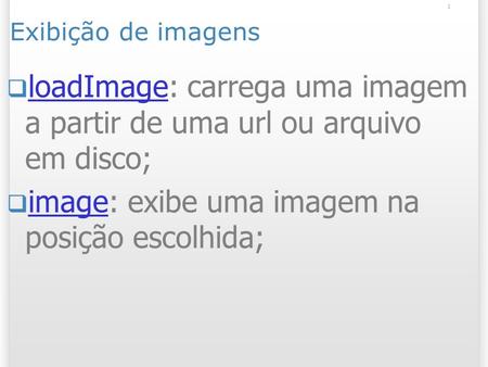 1 Exibição de imagens loadImage: carrega uma imagem a partir de uma url ou arquivo em disco; loadImage image: exibe uma imagem na posição escolhida; image.