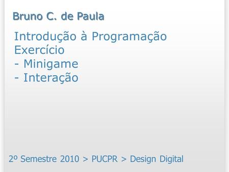 Introdução à Programação Exercício - Minigame - Interação 2º Semestre 2010 > PUCPR > Design Digital Bruno C. de Paula.