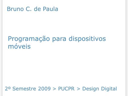 Programação para dispositivos móveis 2º Semestre 2009 > PUCPR > Design Digital Bruno C. de Paula.