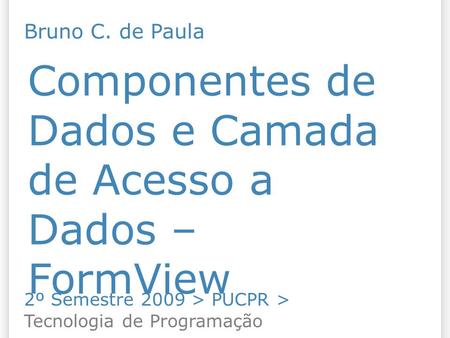 Componentes de Dados e Camada de Acesso a Dados – FormView 2º Semestre 2009 > PUCPR > Tecnologia de Programação Bruno C. de Paula.