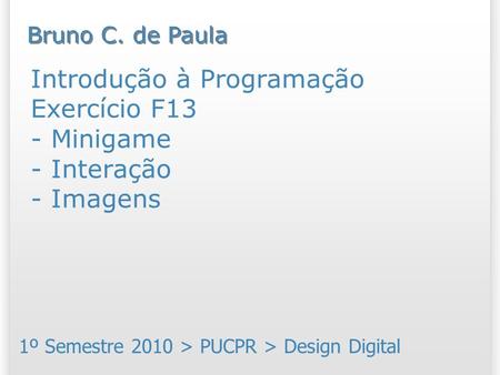Introdução à Programação Exercício F13 - Minigame - Interação - Imagens 1º Semestre 2010 > PUCPR > Design Digital Bruno C. de Paula.