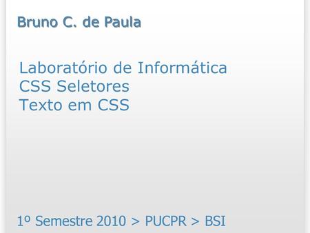 Laboratório de Informática CSS Seletores Texto em CSS 1º Semestre 2010 > PUCPR > BSI Bruno C. de Paula.