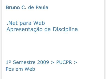 .Net para Web Apresentação da Disciplina 1º Semestre 2009 > PUCPR > Pós em Web Bruno C. de Paula.