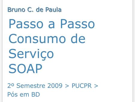 Passo a Passo Consumo de Serviço SOAP 2º Semestre 2009 > PUCPR > Pós em BD Bruno C. de Paula.