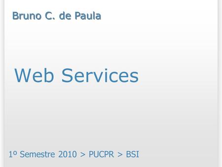 Web Services 1º Semestre 2010 > PUCPR > BSI Bruno C. de Paula.