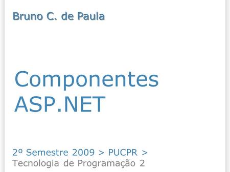 Componentes ASP.NET 2º Semestre 2009 > PUCPR > Tecnologia de Programação 2 Bruno C. de Paula.
