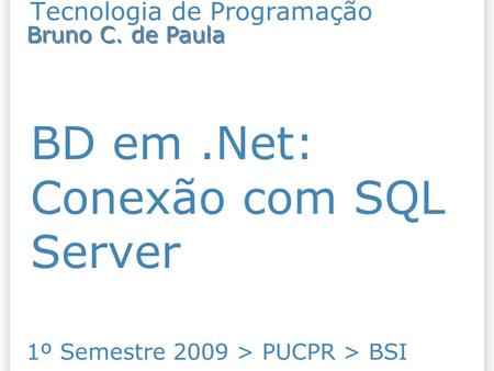 Tecnologia de Programação BD em.Net: Conexão com SQL Server 1º Semestre 2009 > PUCPR > BSI Bruno C. de Paula.