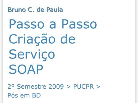 Passo a Passo Criação de Serviço SOAP 2º Semestre 2009 > PUCPR > Pós em BD Bruno C. de Paula.