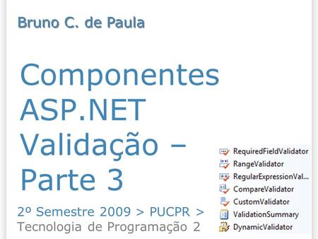 Componentes ASP.NET Validação – Parte 3 2º Semestre 2009 > PUCPR > Tecnologia de Programação 2 Bruno C. de Paula.