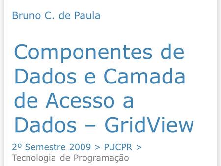 Componentes de Dados e Camada de Acesso a Dados – GridView 2º Semestre 2009 > PUCPR > Tecnologia de Programação Bruno C. de Paula.