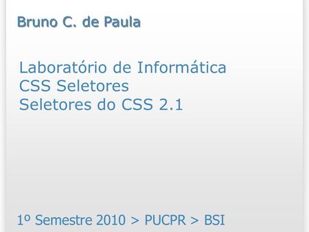 Laboratório de Informática CSS Seletores Seletores do CSS 2.1 1º Semestre 2010 > PUCPR > BSI Bruno C. de Paula.