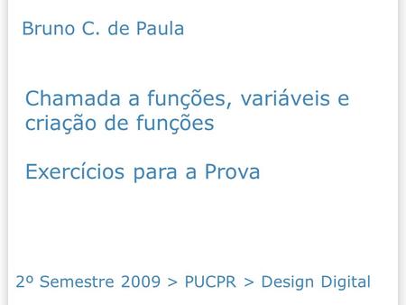 Chamada a funções, variáveis e criação de funções Exercícios para a Prova 2º Semestre 2009 > PUCPR > Design Digital Bruno C. de Paula.