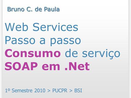Web Services Passo a passo Consumo de serviço SOAP em.Net 1º Semestre 2010 > PUCPR > BSI Bruno C. de Paula.