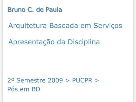 Arquitetura Baseada em Serviços Apresentação da Disciplina 2º Semestre 2009 > PUCPR > Pós em BD Bruno C. de Paula.