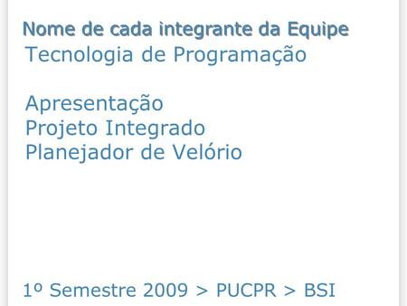 Tecnologia de Programação Apresentação Projeto Integrado Planejador de Velório 1º Semestre 2009 > PUCPR > BSI Nome de cada integrante da Equipe.