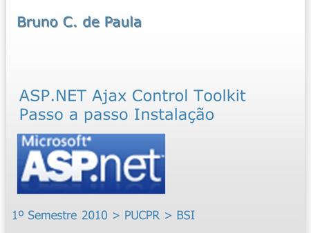 ASP.NET Ajax Control Toolkit Passo a passo Instalação 1º Semestre 2010 > PUCPR > BSI Bruno C. de Paula.