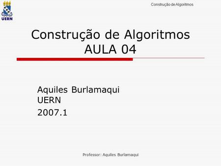 Construção de Algoritmos Professor: Aquiles Burlamaqui Construção de Algoritmos AULA 04 Aquiles Burlamaqui UERN 2007.1.