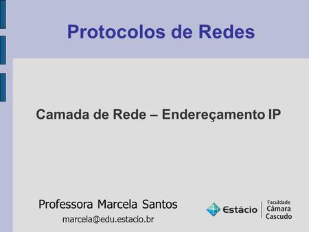 Protocolos de Redes Professora Marcela Santos Camada de Rede – Endereçamento IP.