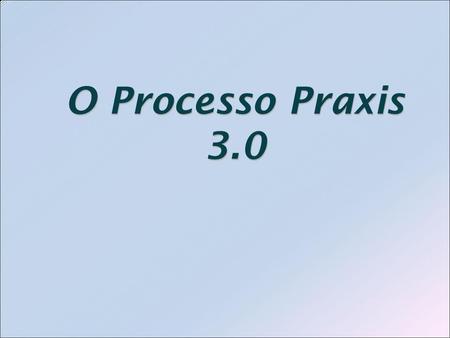 O Processo Praxis 3.0 Processos de Software 25/03/2017