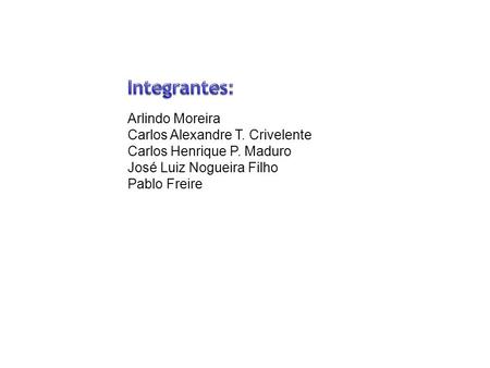 Integrantes: Arlindo Moreira Carlos Alexandre T. Crivelente