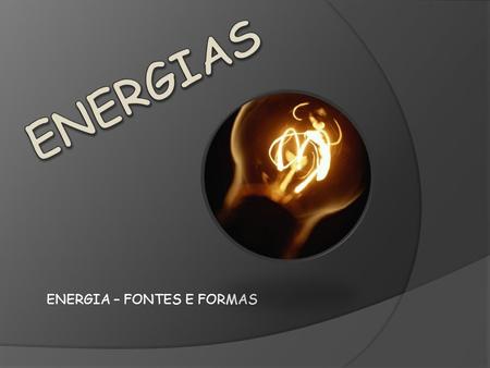ENERGIA – FONTES E FORMAS