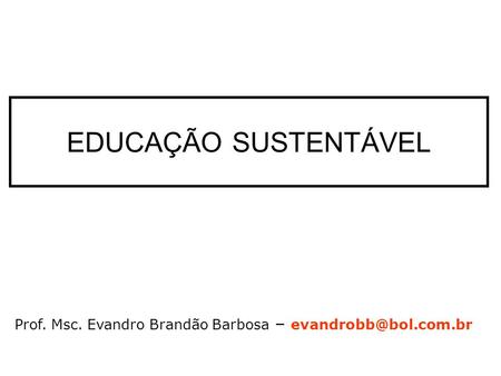 EDUCAÇÃO SUSTENTÁVEL Prof. Msc. Evandro Brandão Barbosa – evandrobb@bol.com.br.