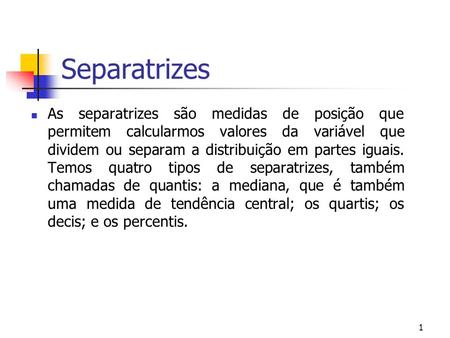 Separatrizes As separatrizes são medidas de posição que permitem calcularmos valores da variável que dividem ou separam a distribuição em partes iguais.