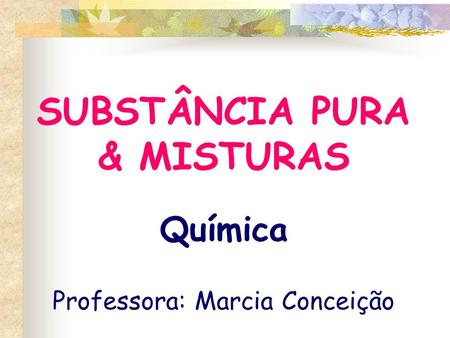 SUBSTÂNCIA PURA & MISTURAS Química Professora: Marcia Conceição