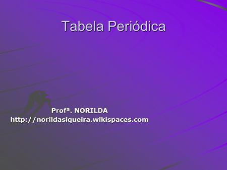 Profª. NORILDA http://norildasiqueira.wikispaces.com Tabela Periódica Profª. NORILDA http://norildasiqueira.wikispaces.com.