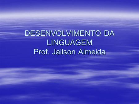 DESENVOLVIMENTO DA LINGUAGEM Prof. Jailson Almeida