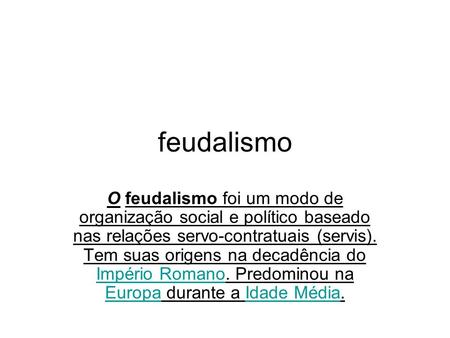 Feudalismo O feudalismo foi um modo de organização social e político baseado nas relações servo-contratuais (servis). Tem suas origens na decadência do.