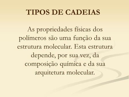 TIPOS DE CADEIAS As propriedades físicas dos polímeros são uma função da sua estrutura molecular. Esta estrutura depende, por sua vez, da composição química.