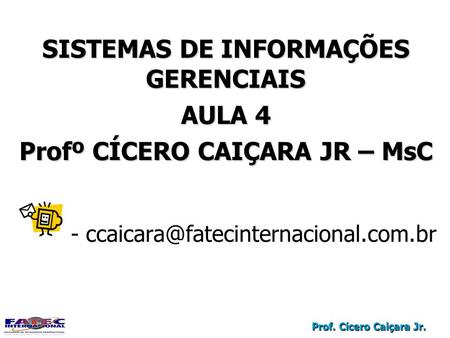 Prof. Cícero Caiçara Jr. SISTEMAS DE INFORMAÇÕES GERENCIAIS AULA 4 Profº CÍCERO CAIÇARA JR – MsC - SISTEMAS DE INFORMAÇÕES.