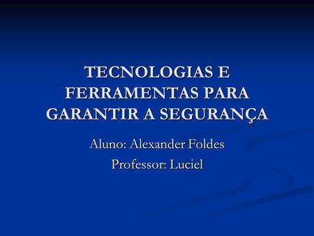 TECNOLOGIAS E FERRAMENTAS PARA GARANTIR A SEGURANÇA Aluno: Alexander Foldes Professor: Luciel.