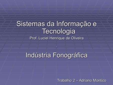 Sistemas da Informação e Tecnologia Prof. Luciel Henrique de Oliveira ´ Indústria Fonográfica Trabalho 2 – Adriano Montico.