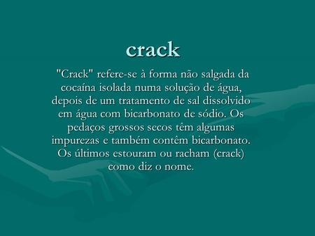 Crack Crack refere-se à forma não salgada da cocaína isolada numa solução de água, depois de um tratamento de sal dissolvido em água com bicarbonato.