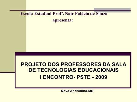 Escola Estadual Profª. Nair Palácio de Souza apresenta: PROJETO DOS PROFESSORES DA SALA DE TECNOLOGIAS EDUCACIONAIS I ENCONTRO- PSTE - 2009 Nova Andradina-MS.
